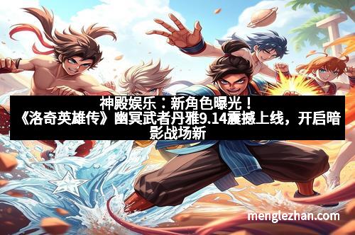 神殿娱乐：新角色曝光！《洛奇英雄传》幽冥武者丹雅9.14震撼上线，开启暗影战场新篇章