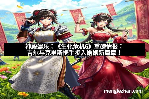 神殿娱乐：《生化危机6》重磅情报：吉尔与克里斯携手步入婚姻新篇章！
