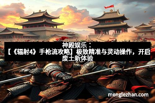 神殿娱乐：【《辐射4》手枪流攻略】极致精准与灵动操作，开启废土新体验